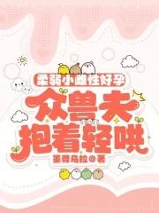 柔弱小雌性好孕众兽夫抱着轻哄免费阅读